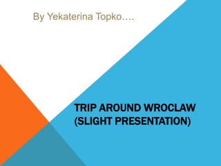 By Yekaterina Topko….

TRIP AROUND WROCLAW
(SLIGHT PRESENTATION)

 