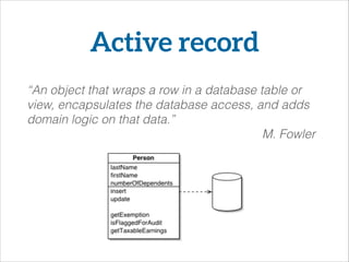 Active record
“An object that wraps a row in a database table or
view, encapsulates the database access, and adds
domain logic on that data.”
M. Fowler
 