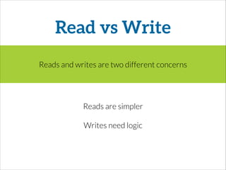 Read vs Write
Reads and writes are two different concerns
Reads are simpler
Writes need logic
 