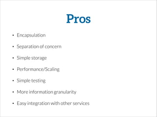 Pros
• Encapsulation
• Separation of concern
• Simple storage
• Performance/Scaling
• Simple testing
• More information granularity
• Easy integration with other services
 