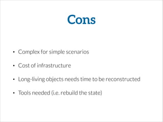 Cons
• Complex for simple scenarios
• Cost of infrastructure
• Long-living objects needs time to be reconstructed
• Tools needed (i.e. rebuild the state)
 