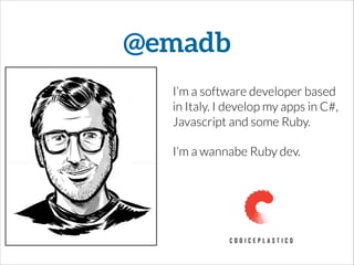 @emadb
I’m a software developer based
in Italy. I develop my apps in C#,
Javascript and some Ruby.
I’m a wannabe Ruby dev.
 