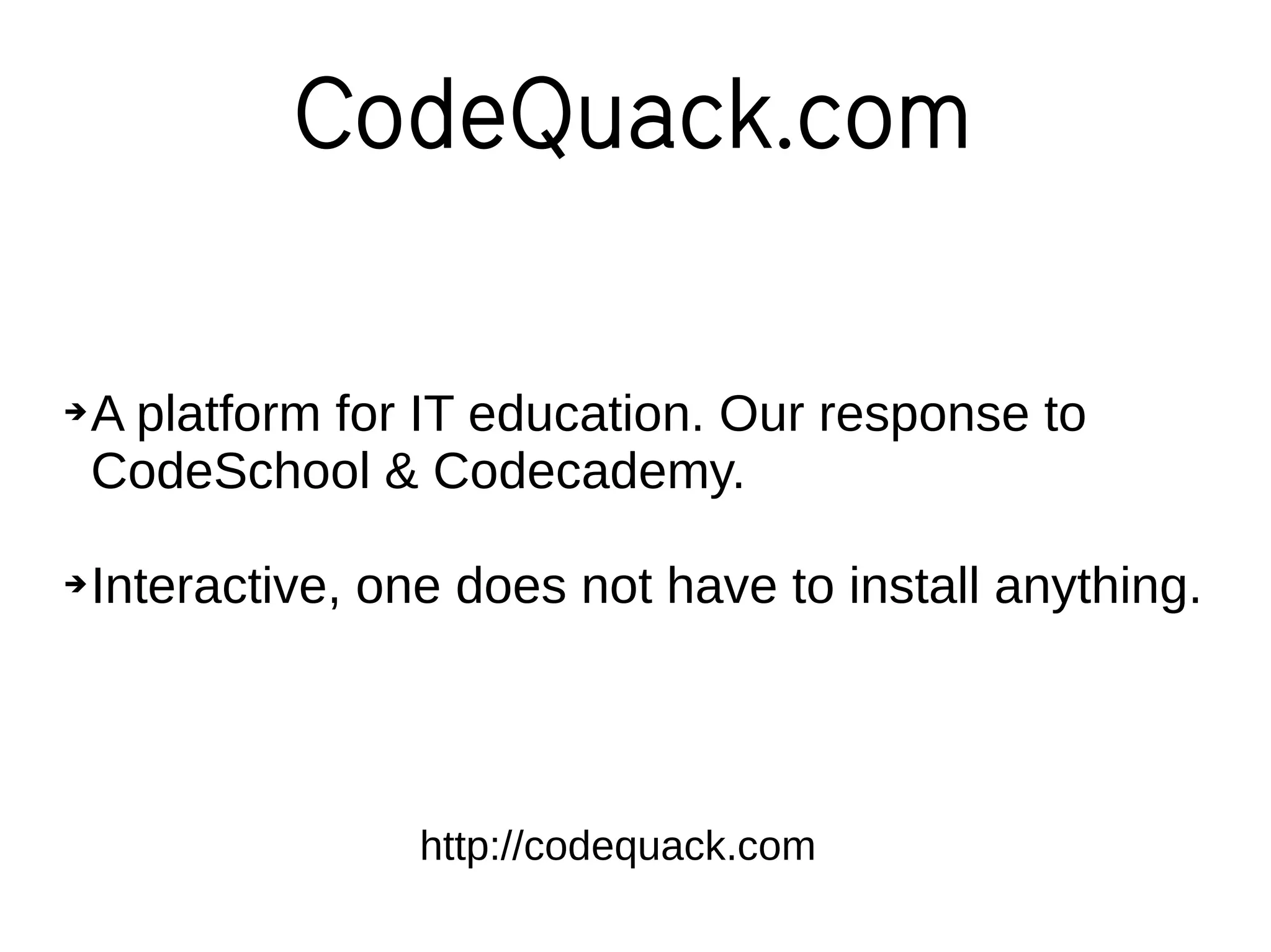 CodeQuack.com
➔A platform for IT education. Our response to
CodeSchool & Codecademy.
➔Interactive, one does not have to install anything.
http://codequack.com