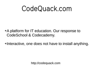 CodeQuack.com
➔A platform for IT education. Our response to
CodeSchool & Codecademy.
➔Interactive, one does not have to install anything.
http://codequack.com
 