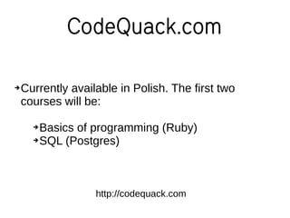 CodeQuack.com
➔Currently available in Polish. The first two
courses will be:
➔Basics of programming (Ruby)
➔SQL (Postgres)
http://codequack.com
 
