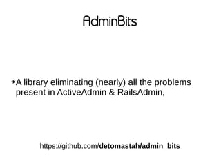 AdminBits
➔A library eliminating (nearly) all the problems
present in ActiveAdmin & RailsAdmin,
https://github.com/detomastah/admin_bits
 