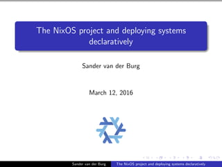 The NixOS project and deploying systems
declaratively
Sander van der Burg
March 12, 2016
Sander van der Burg The NixOS project and deploying systems declaratively
 