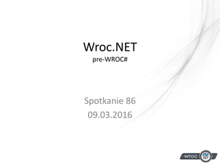 Wroc.NET
pre-WROC#
Spotkanie 86
09.03.2016
 
