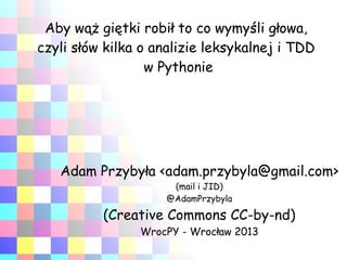 Aby wąż giętki robił to co wymyśli głowa,
czyli słów kilka o analizie leksykalnej i TDD
w Pythonie

Adam Przybyła <adam.przybyla@gmail.com>
(mail i JID)
@AdamPrzybyla

(Creative Commons CC-by-nd)
WrocPY - Wrocław 2013

 