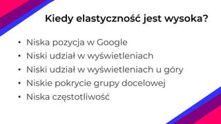 • Niska pozycja w Google
• Niski udział w wyświetleniach
• Niski udział w wyświetleniach u góry
• Niskie pokrycie grupy docelowej
• Niska częstotliwość
Kiedy elastyczność jest wysoka?
 