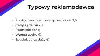Typowy reklamodawca
• Elastyczność cenowa sprzedaży ≈ 0,5
• Ceny są za niskie
• Podnieść cenę
• Wzrost zysku J
• Spadek sprzedaży L
 