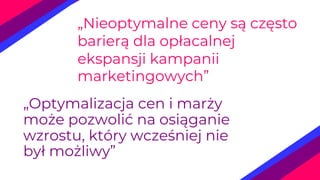 „Nieoptymalne ceny są często
barierą dla opłacalnej
ekspansji kampanii
marketingowych”
„Optymalizacja cen i marży
może pozwolić na osiąganie
wzrostu, który wcześniej nie
był możliwy”
 