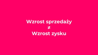 Wzrost sprzedaży
≠
Wzrost zysku
 