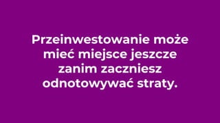 Przeinwestowanie może
mieć miejsce jeszcze
zanim zaczniesz
odnotowywać straty.
 