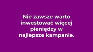 Nie zawsze warto
inwestować więcej
pieniędzy w
najlepsze kampanie.
 