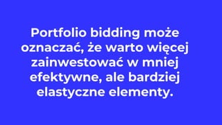 Portfolio bidding może
oznaczać, że warto więcej
zainwestować w mniej
efektywne, ale bardziej
elastyczne elementy.
 