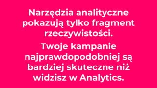 Narzędzia analityczne
pokazują tylko fragment
rzeczywistości.
Twoje kampanie
najprawdopodobniej są
bardziej skuteczne niż
widzisz w Analytics.
 
