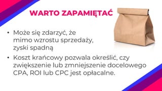 • Może się zdarzyć, że
mimo wzrostu sprzedaży,
zyski spadną
• Koszt krańcowy pozwala określić, czy
zwiększenie lub zmniejszenie docelowego
CPA, ROI lub CPC jest opłacalne.
WARTO ZAPAMIĘTAĆ
 