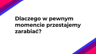 Dlaczego w pewnym
momencie przestajemy
zarabiać?
 