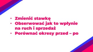 • Zmienić stawkę
• Obserwować jak to wpłynie
na ruch i sprzedaż
• Porównać okresy przed – po
 