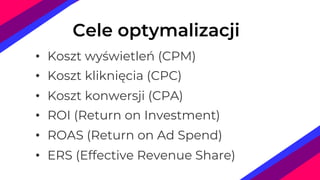 • Koszt wyświetleń (CPM)
• Koszt kliknięcia (CPC)
• Koszt konwersji (CPA)
• ROI (Return on Investment)
• ROAS (Return on Ad Spend)
• ERS (Effective Revenue Share)
Cele optymalizacji
 