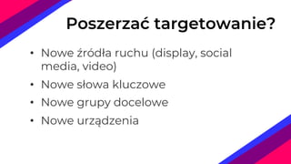 • Nowe źródła ruchu (display, social
media, video)
• Nowe słowa kluczowe
• Nowe grupy docelowe
• Nowe urządzenia
Poszerzać targetowanie?
 