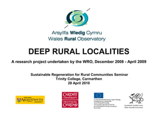 DEEP RURAL LOCALITIES
A research project undertaken by the WRO, December 2008 - April 2009
Sustainable Regeneration for Rural Communities Seminar
Trinity College, Carmarthen
28 April 2010
 