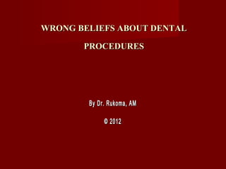 WRONG BELIEFS ABOUT DENTAL

       PROCEDURES




        By Dr. Rukoma, AM

             © 2012
 
