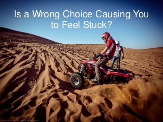 Is a Wrong Choice Causing You
to Feel Stuck?
 