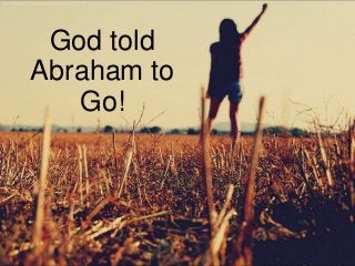 God told
Abraham to
Go!
 