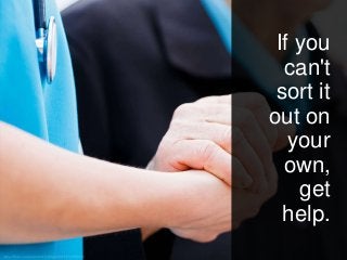 If you
can't
sort it
out on
your
own,
get
help.
 