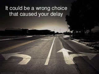 It could be a wrong choice
that caused your delay
 