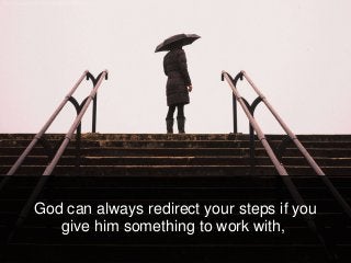 God can always redirect your steps if you
give him something to work with,
 
