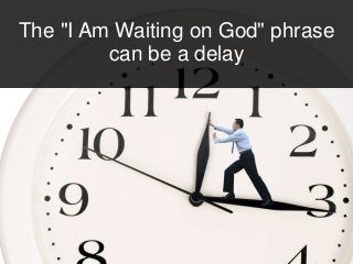 The "I Am Waiting on God" phrase
can be a delay
 