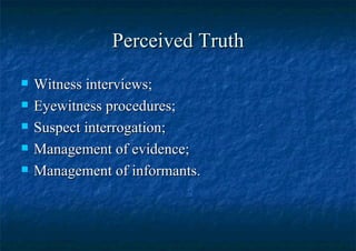 Perceived Truth Witness interviews;  Eyewitness procedures; Suspect interrogation; Management of evidence;  Management of informants. 