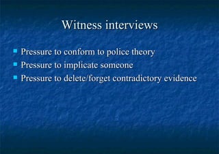 Witness interviews Pressure to conform to police theory Pressure to implicate someone Pressure to delete/forget contradictory evidence 