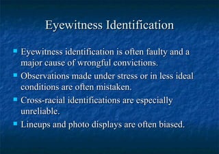 Eyewitness Identification Eyewitness identification is often faulty and a major cause of wrongful convictions. Observations made under stress or in less ideal conditions are often mistaken. Cross-racial identifications are especially unreliable.  Lineups and photo displays are often biased. 
