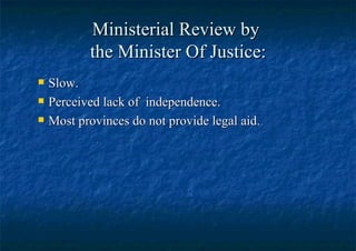 Ministerial Review by  the Minister Of Justice: Slow. Perceived lack of  independence. Most provinces do not provide legal aid. 