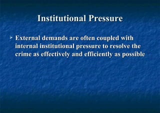 Institutional Pressure External demands are often coupled with internal institutional pressure to resolve the crime as effectively and efficiently as possible   