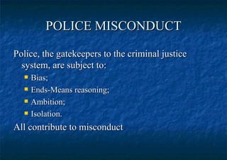 POLICE MISCONDUCT Police, the gatekeepers to the criminal justice system, are subject to: Bias; Ends-Means reasoning; Ambition; Isolation. All contribute to misconduct 