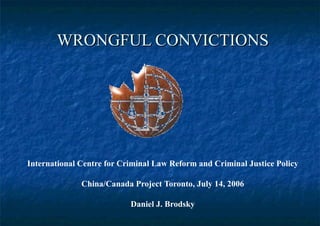 WRONGFUL CONVICTIONS International Centre for Criminal Law Reform and Criminal Justice Policy China/Canada Project   Toronto, July 14, 2006 Daniel J. Brodsky 