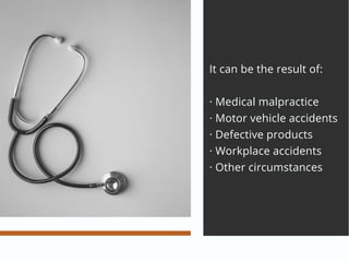 It can be the result of:
· Medical malpractice
· Motor vehicle accidents
· Defective products
· Workplace accidents
· Other circumstances
 