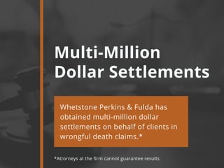 Multi-Million
Dollar Settlements
Whetstone Perkins & Fulda has
obtained multi-million dollar
settlements on behalf of clients in
wrongful death claims.*
*Attorneys at the firm cannot guarantee results.
 