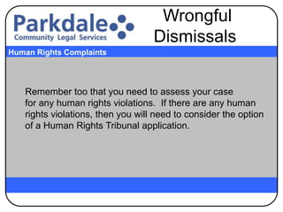 Remember too that you need to assess your case
for any human rights violations. If there are any human
rights violations, then you will need to consider the option
of a Human Rights Tribunal application.
Human Rights Complaints
Wrongful
Dismissals
 