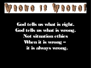 God tells us what is right.
God tells us what is wrong.
Not situation ethics
When it is wrong –
it is always wrong.
 