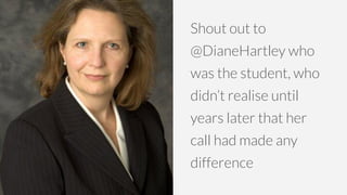Shout out to
@DianeHartley who
was the student, who
didn’t realise until
years later that her
call had made any
difference
 