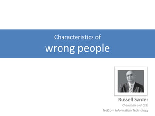 Characteristics of wrong people Russell Sarder Chairman and CEO NetCom Information Technology 