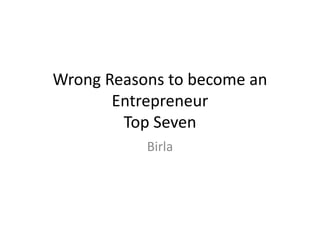Wrong Reasons to become an
       Entrepreneur
        Top Seven
           Birla
 
