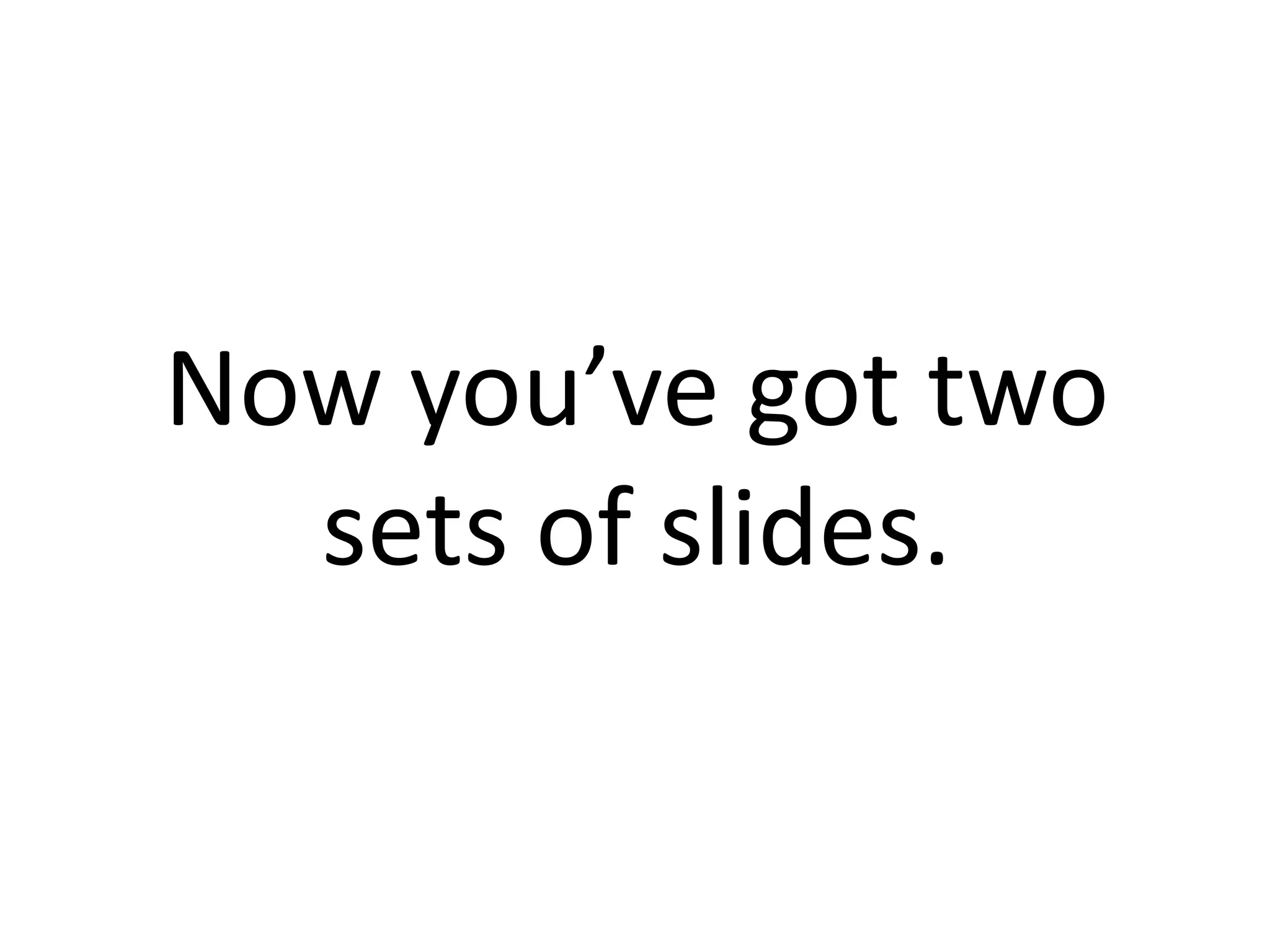 Now you’ve got two
sets of slides.

 