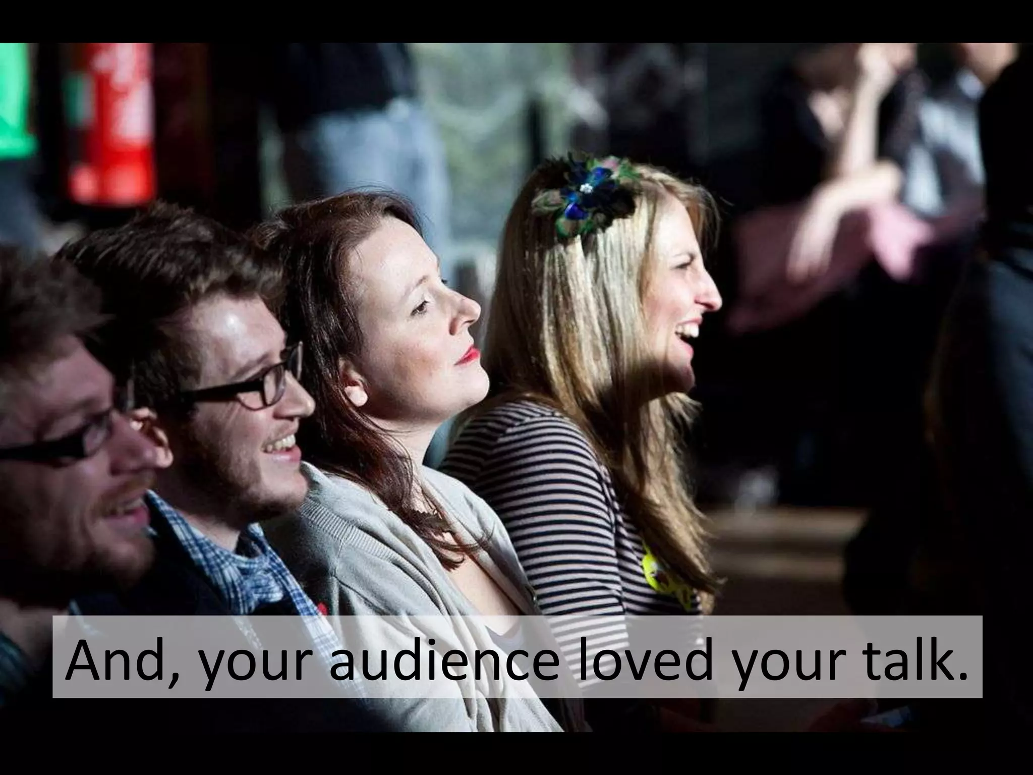 And, your audience loved your talk.

 